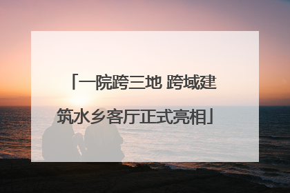 一院跨三地 跨域建筑水乡客厅正式亮相