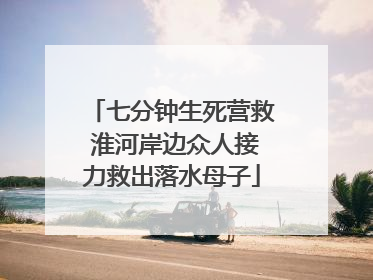 七分钟生死营救 淮河岸边众人接力救出落水母子