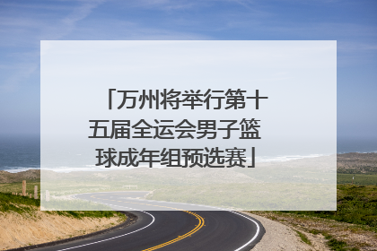 万州将举行第十五届全运会男子篮球成年组预选赛