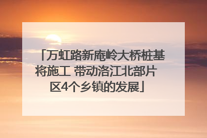 万虹路新庵岭大桥桩基将施工 带动洛江北部片区4个乡镇的发展