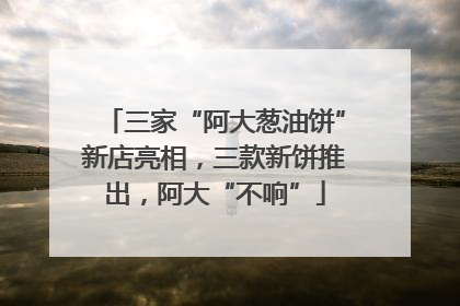 三家“阿大葱油饼”新店亮相，三款新饼推出，阿大“不响”