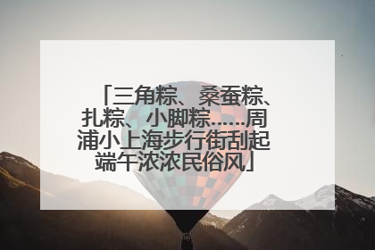 三角粽、桑蚕粽、扎粽、小脚粽……周浦小上海步行街刮起端午浓浓民俗风