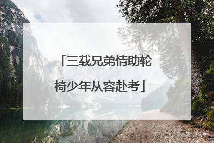 三载兄弟情助轮椅少年从容赴考