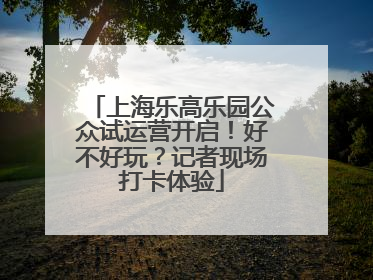 上海乐高乐园公众试运营开启！好不好玩？记者现场打卡体验