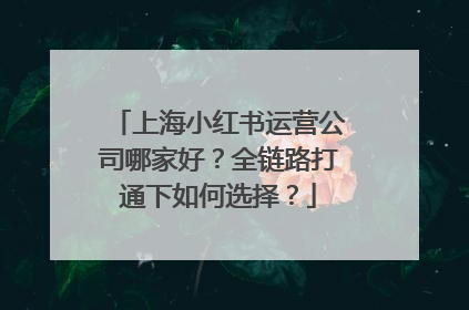 上海小红书运营公司哪家好？全链路打通下如何选择？