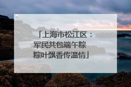 上海市松江区：军民共包端午粽 粽叶飘香传温情