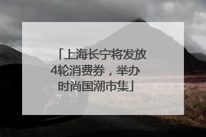 上海长宁将发放4轮消费券，举办时尚国潮市集