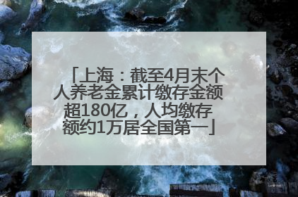 上海：截至4月末个人养老金累计缴存金额超180亿，人均缴存额约1万居全国第一