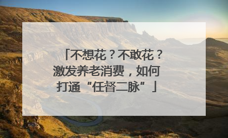 不想花？不敢花？激发养老消费，如何打通“任督二脉”