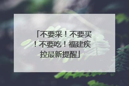 不要采！不要买！不要吃！福建疾控最新提醒
