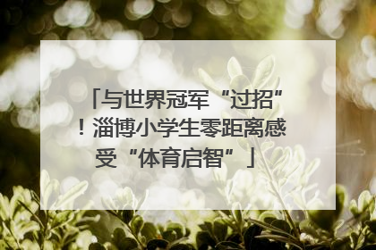 与世界冠军“过招”！淄博小学生零距离感受“体育启智”