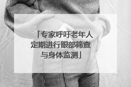 专家呼吁老年人定期进行眼部筛查与身体监测