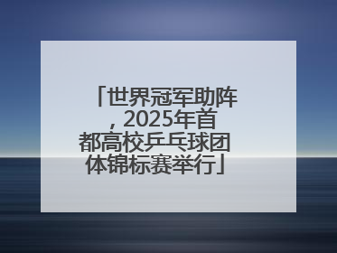 世界冠军助阵，2025年首都高校乒乓球团体锦标赛举行