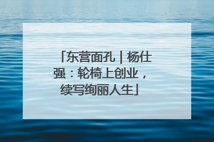 东营面孔｜杨仕强：轮椅上创业，续写绚丽人生