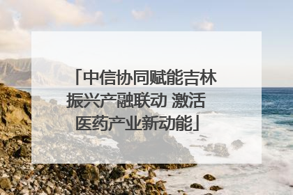 中信协同赋能吉林振兴产融联动 激活医药产业新动能