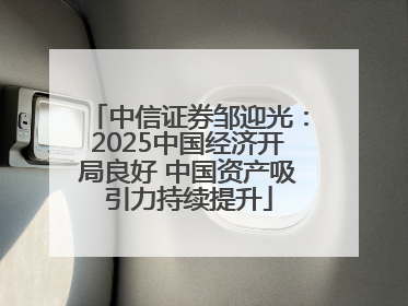 中信证券邹迎光：2025中国经济开局良好 中国资产吸引力持续提升