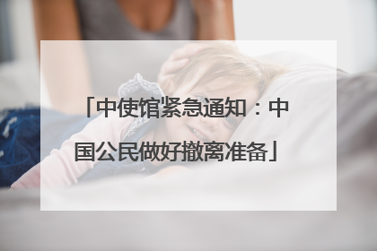 中使馆紧急通知：中国公民做好撤离准备
