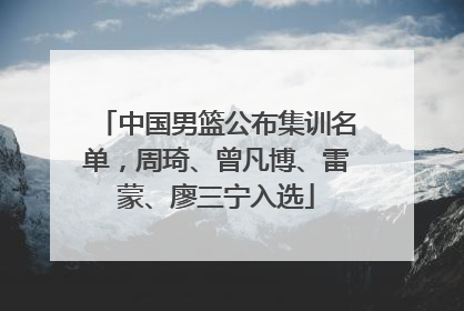 中国男篮公布集训名单，周琦、曾凡博、雷蒙、廖三宁入选
