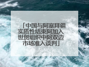 中国与阿塞拜疆实质性结束阿加入世贸组织中阿双边市场准入谈判
