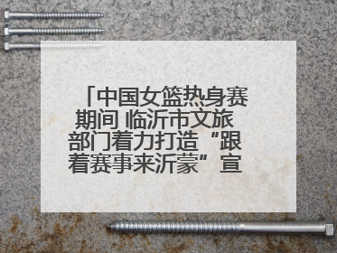 中国女篮热身赛期间 临沂市文旅部门着力打造“跟着赛事来沂蒙”宣传品牌