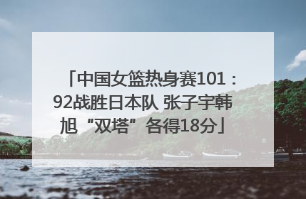 中国女篮热身赛101∶92战胜日本队 张子宇韩旭“双塔”各得18分