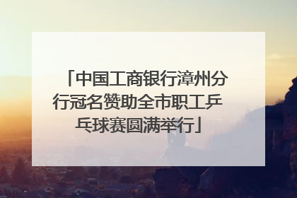中国工商银行漳州分行冠名赞助全市职工乒乓球赛圆满举行