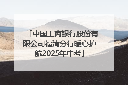 中国工商银行股份有限公司福清分行暖心护航2025年中考