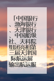 中国银行、渤海银行、天津银行、中国船级社、天科院组团亮相第三届天津国际航运展 输出航运服务“中国方案”