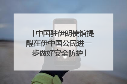中国驻伊朗使馆提醒在伊中国公民进一步做好安全防护