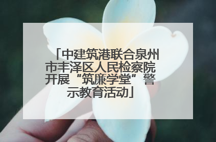 中建筑港联合泉州市丰泽区人民检察院开展“筑廉学堂”警示教育活动