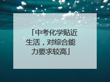 中考化学贴近生活，对综合能力要求较高
