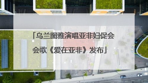 乌兰图雅演唱亚非妇促会会歌《爱在亚非》发布