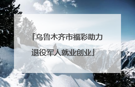 乌鲁木齐市福彩助力退役军人就业创业