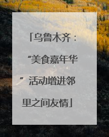 乌鲁木齐：“美食嘉年华”活动增进邻里之间友情