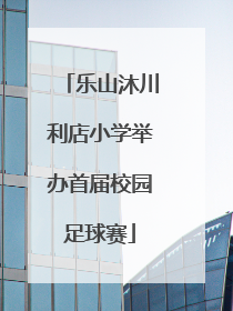 乐山沐川利店小学举办首届校园足球赛