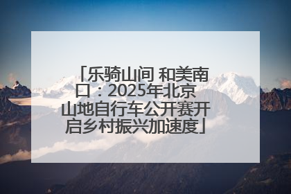 乐骑山间 和美南口：2025年北京山地自行车公开赛开启乡村振兴加速度
