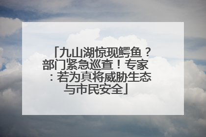 九山湖惊现鳄鱼？部门紧急巡查！专家：若为真将威胁生态与市民安全