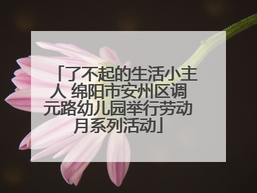 了不起的生活小主人 绵阳市安州区调元路幼儿园举行劳动月系列活动