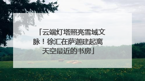 云端灯塔照亮雪域文脉！徐汇在萨迦建起离天空最近的书房