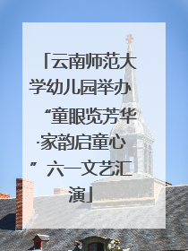 云南师范大学幼儿园举办“童眼览芳华·家韵启童心”六一文艺汇演