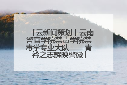 云新闻策划丨云南警官学院禁毒学院禁毒学专业大队——青衿之志辉映警徽