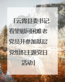 云霄县委书记看望慰问困难老党员并参加基层党组织主题党日活动