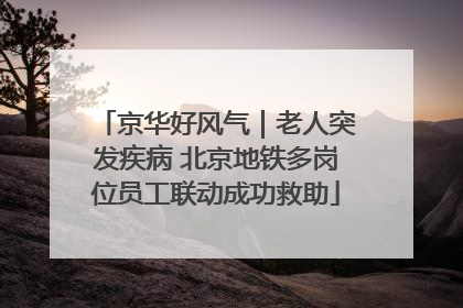 京华好风气｜老人突发疾病 北京地铁多岗位员工联动成功救助