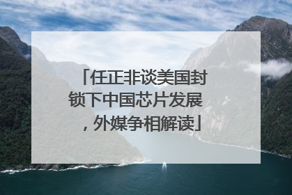 任正非谈美国封锁下中国芯片发展，外媒争相解读
