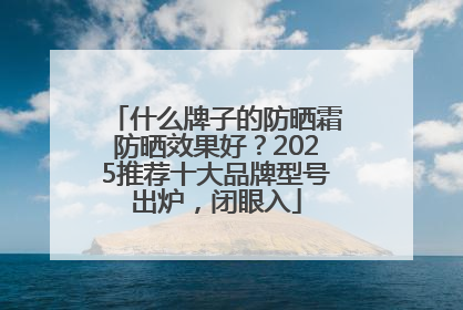 什么牌子的防晒霜防晒效果好？2025推荐十大品牌型号出炉，闭眼入