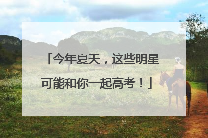 今年夏天，这些明星可能和你一起高考！