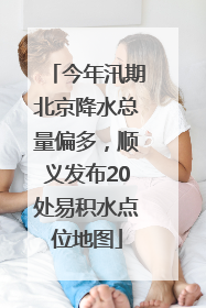 今年汛期北京降水总量偏多，顺义发布20处易积水点位地图