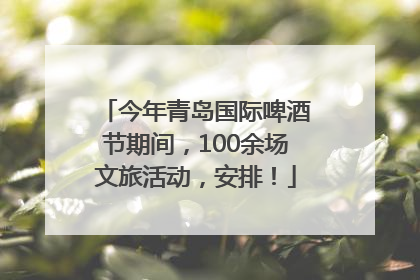 今年青岛国际啤酒节期间，100余场文旅活动，安排！
