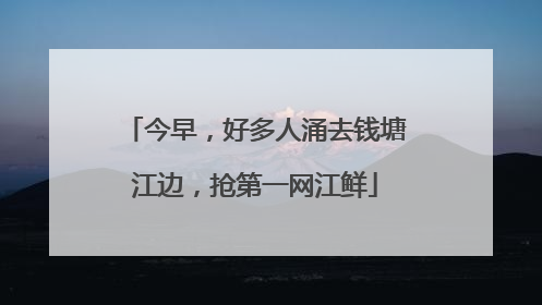今早，好多人涌去钱塘江边，抢第一网江鲜