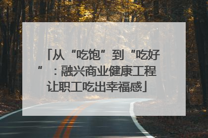 从“吃饱”到“吃好”：融兴商业健康工程让职工吃出幸福感